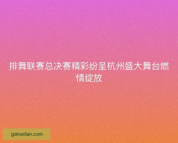 排舞联赛总决赛精彩纷呈杭州盛大舞台燃情绽放