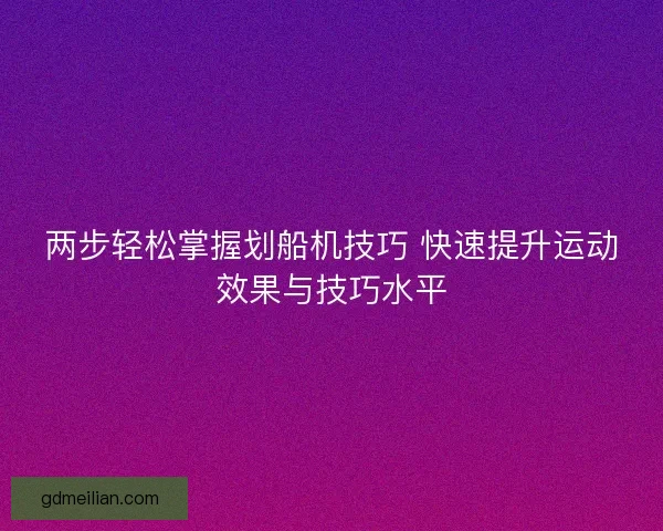 两步轻松掌握划船机技巧 快速提升运动效果与技巧水平